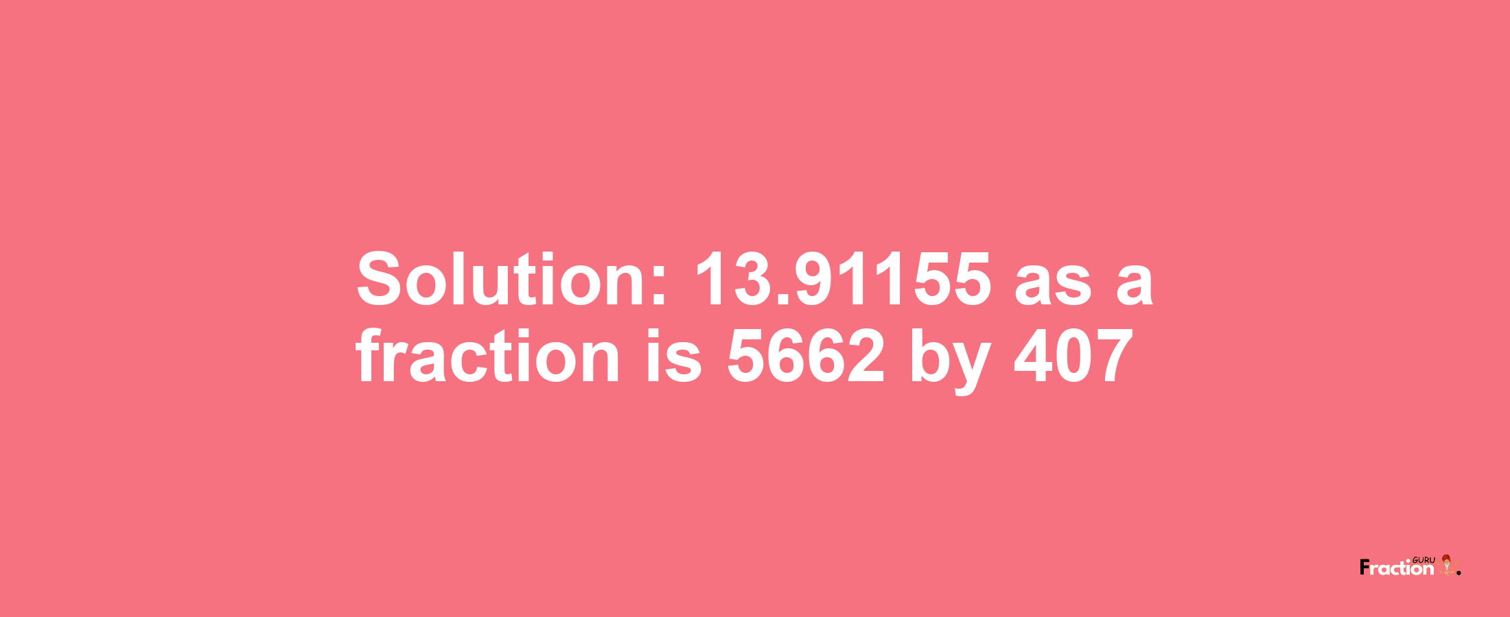 Solution:13.91155 as a fraction is 5662/407